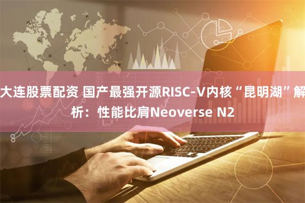 大连股票配资 国产最强开源RISC-V内核“昆明湖”解析：性能比肩Neoverse N2