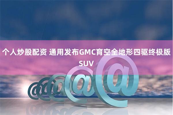 个人炒股配资 通用发布GMC育空全地形四驱终极版SUV