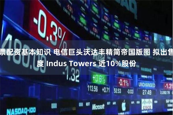 股票配资基本知识 电信巨头沃达丰精简帝国版图 拟出售印度 Indus Towers 近10%股份